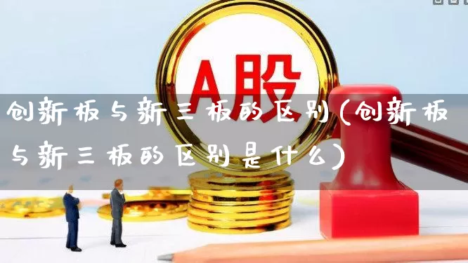 创新板与新三板的区别(创新板与新三板的区别是什么)_https://www.shshucaipeisong.com_上交所_第1张