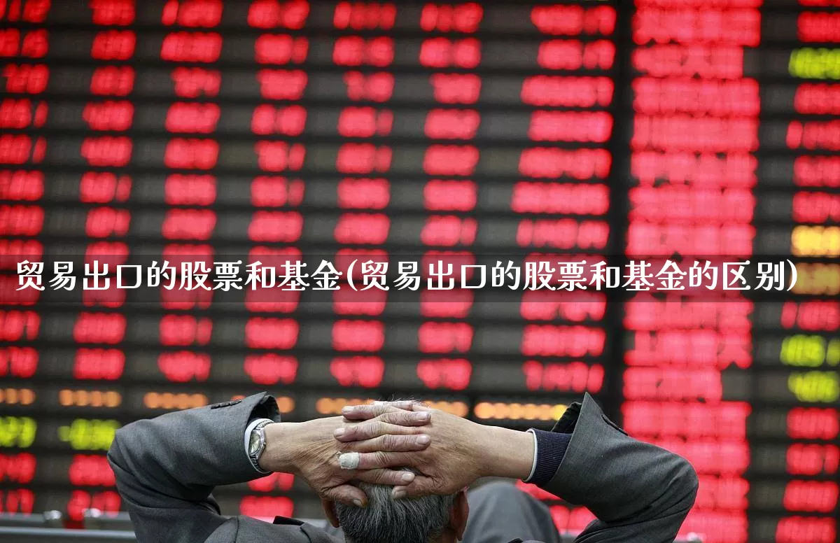 贸易出口的股票和基金(贸易出口的股票和基金的区别)_https://www.shshucaipeisong.com_科创板_第1张
