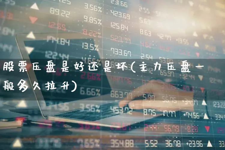 股票压盘是好还是坏(主力压盘一般多久拉升)_https://www.shshucaipeisong.com_创业板_第1张