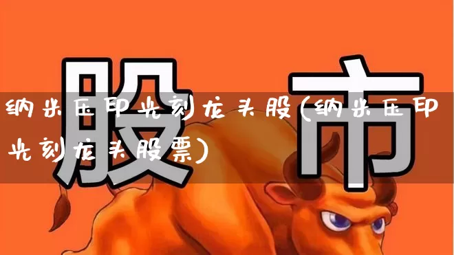 纳米压印光刻龙头股(纳米压印光刻龙头股票)_https://www.shshucaipeisong.com_北交所_第1张