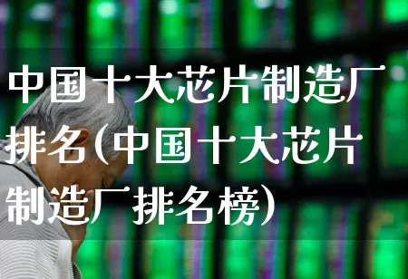 中国十大芯片制造厂排名(中国十大芯片制造厂排名榜)_https://www.shshucaipeisong.com_上交所_第1张