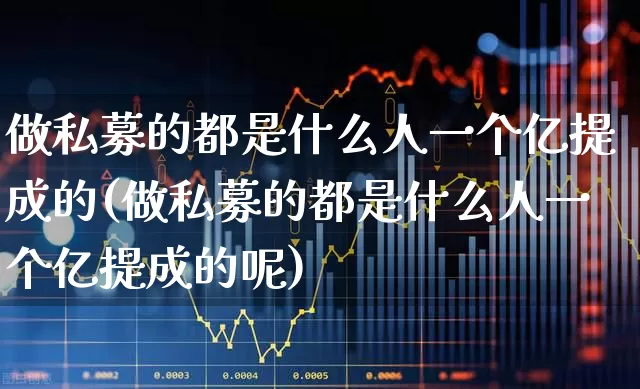 做私募的都是什么人一个亿提成的(做私募的都是什么人一个亿提成的呢)_https://www.shshucaipeisong.com_北交所_第1张