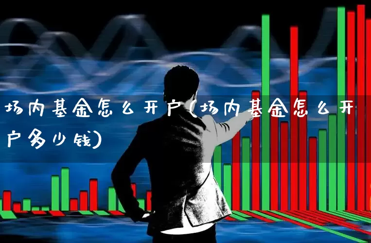 场内基金怎么开户(场内基金怎么开户多少钱)_https://www.shshucaipeisong.com_上交所_第1张