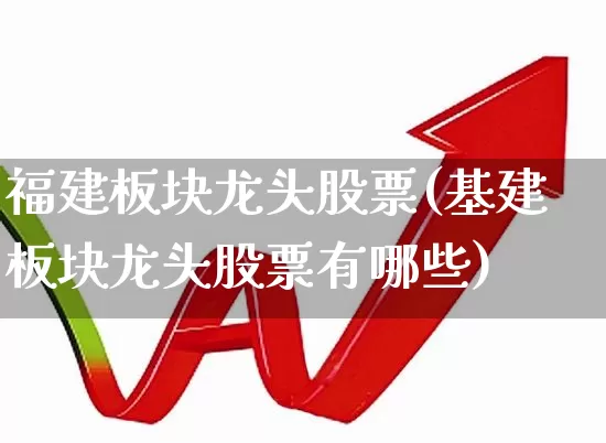 福建板块龙头股票(基建板块龙头股票有哪些)_https://www.shshucaipeisong.com_深交所_第1张