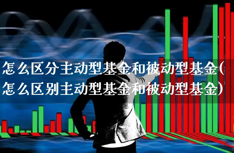 怎么区分主动型基金和被动型基金(怎么区别主动型基金和被动型基金)_https://www.shshucaipeisong.com_深交所_第1张