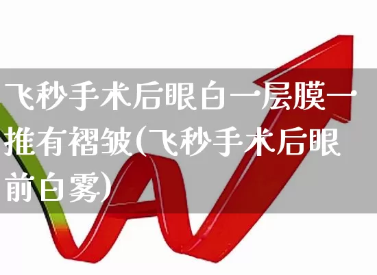 飞秒手术后眼白一层膜一推有褶皱(飞秒手术后眼前白雾)_https://www.shshucaipeisong.com_北交所_第1张