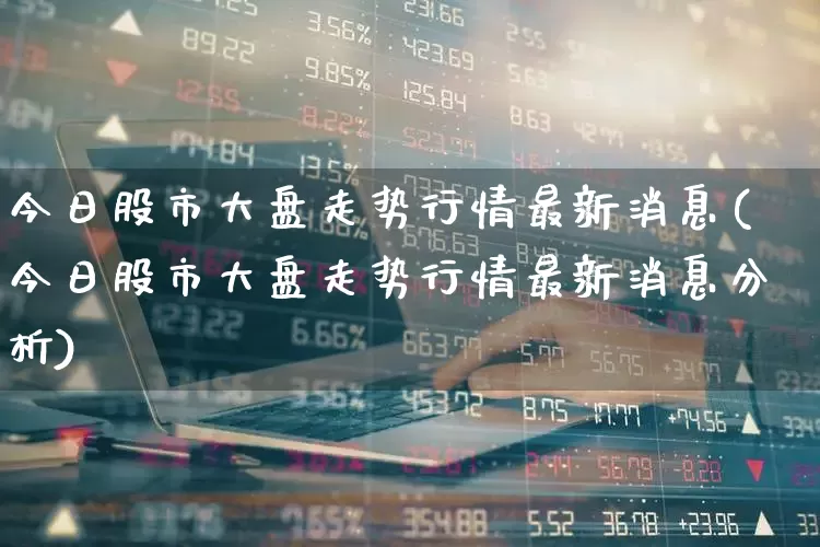 今日股市大盘走势行情最新消息(今日股市大盘走势行情最新消息分析)_https://www.shshucaipeisong.com_深交所_第1张