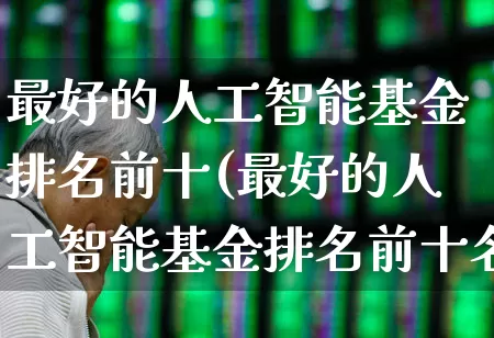 最好的人工智能基金排名前十(最好的人工智能基金排名前十名)_https://www.shshucaipeisong.com_北交所_第1张