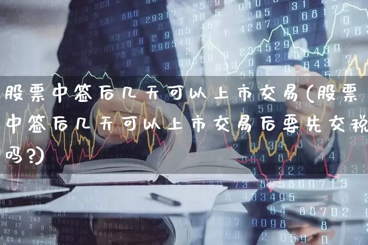 股票中签后几天可以上市交易(股票中签后几天可以上市交易后要先交税吗?)_https://www.shshucaipeisong.com_深交所_第1张