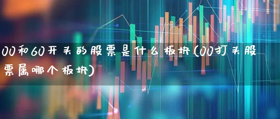 00和60开头的股票是什么板块(00打头股票属哪个板块)_https://www.shshucaipeisong.com_创业板_第1张
