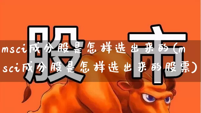 msci成分股是怎样选出来的(msci成分股是怎样选出来的股票)_https://www.shshucaipeisong.com_深交所_第1张