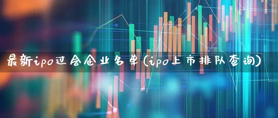 最新ipo过会企业名单(ipo上市排队查询)_https://www.shshucaipeisong.com_科创板_第1张