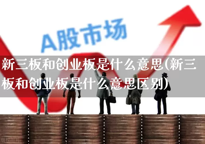 新三板和创业板是什么意思(新三板和创业板是什么意思区别)_https://www.shshucaipeisong.com_深交所_第1张