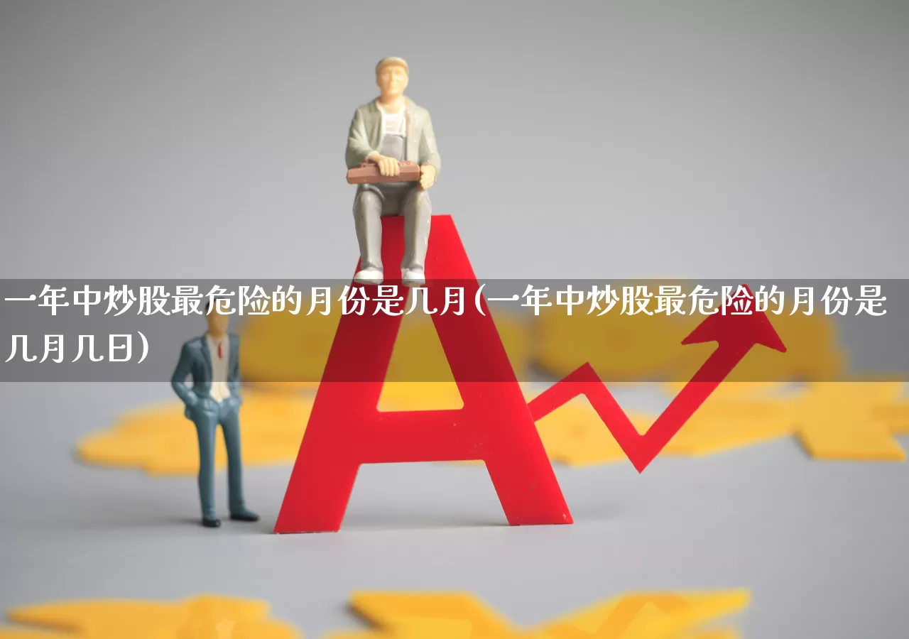 一年中炒股最危险的月份是几月(一年中炒股最危险的月份是几月几日)_https://www.shshucaipeisong.com_北交所_第1张