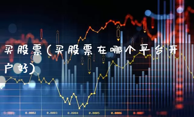 买股票(买股票在哪个平台开户好)_https://www.shshucaipeisong.com_上交所_第1张
