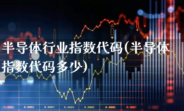 半导体行业指数代码(半导体指数代码多少)_https://www.shshucaipeisong.com_深交所_第1张