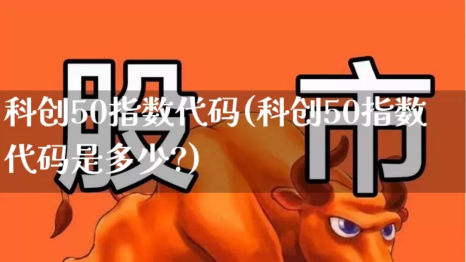 科创50指数代码(科创50指数代码是多少?)_https://www.shshucaipeisong.com_创业板_第1张