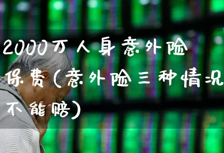 2000万人身意外险保费(意外险三种情况不能赔)_https://www.shshucaipeisong.com_科创板_第1张