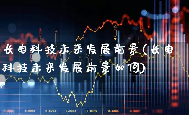 长电科技未来发展前景(长电科技未来发展前景如何)_https://www.shshucaipeisong.com_北交所_第1张