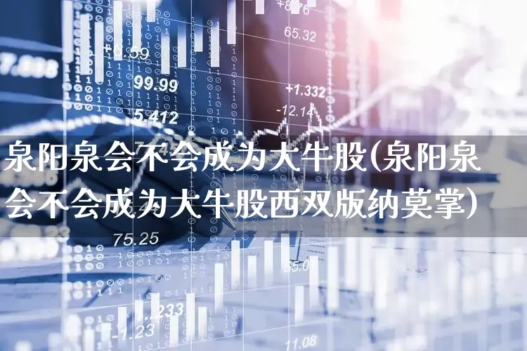 泉阳泉会不会成为大牛股(泉阳泉会不会成为大牛股西双版纳莫掌)_https://www.shshucaipeisong.com_北交所_第1张