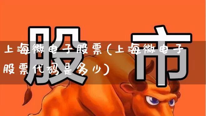 上海微电子股票(上海微电子股票代码是多少)_https://www.shshucaipeisong.com_深交所_第1张