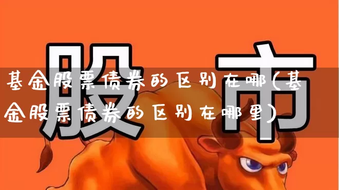 基金股票债券的区别在哪(基金股票债券的区别在哪里)_https://www.shshucaipeisong.com_深交所_第1张