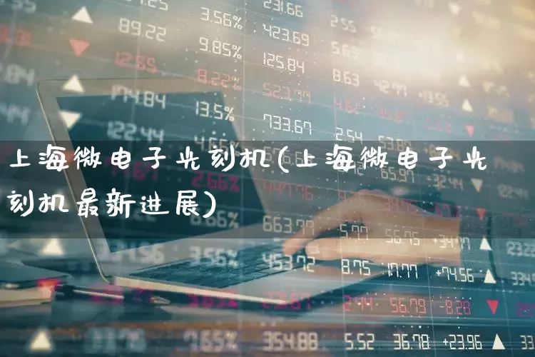 上海微电子光刻机(上海微电子光刻机最新进展)_https://www.shshucaipeisong.com_上交所_第1张