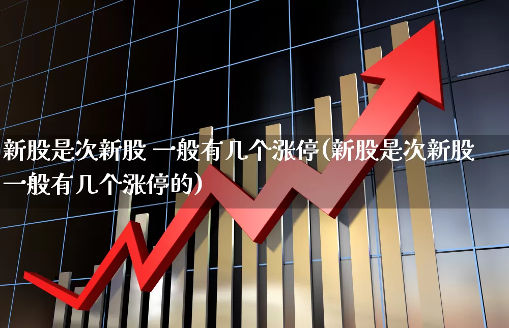 新股是次新股 一般有几个涨停(新股是次新股一般有几个涨停的)_https://www.shshucaipeisong.com_深交所_第1张