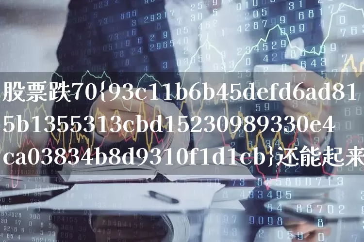股票跌70%还能起来吗(股票跌70%怎么办)_https://www.shshucaipeisong.com_上交所_第1张