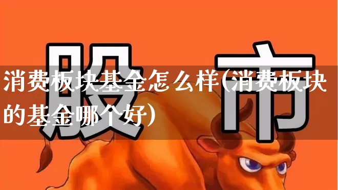 消费板块基金怎么样(消费板块的基金哪个好)_https://www.shshucaipeisong.com_北交所_第1张