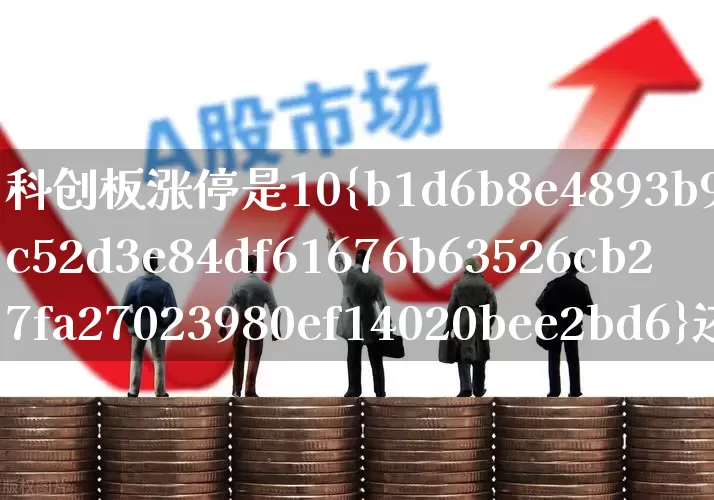 科创板涨停是10%还是20%(科创板涨停是10还是20)_https://www.shshucaipeisong.com_上交所_第1张
