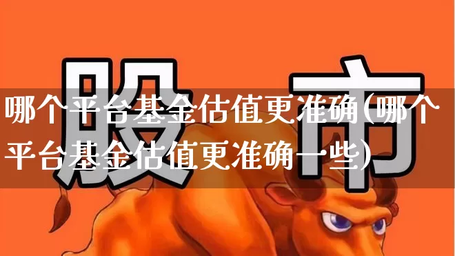 哪个平台基金估值更准确(哪个平台基金估值更准确一些)_https://www.shshucaipeisong.com_北交所_第1张