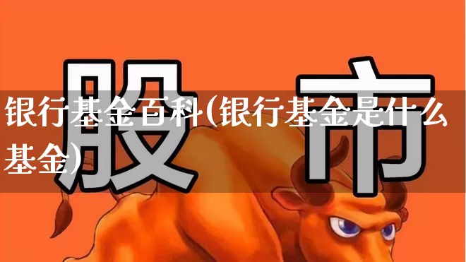 银行基金百科(银行基金是什么基金)_https://www.shshucaipeisong.com_创业板_第1张