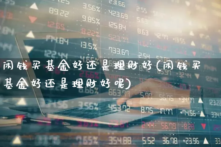闲钱买基金好还是理财好(闲钱买基金好还是理财好呢)_https://www.shshucaipeisong.com_科创板_第1张