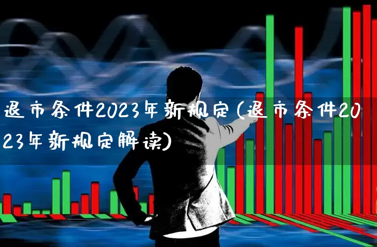 退市条件2023年新规定(退市条件2023年新规定解读)_https://www.shshucaipeisong.com_科创板_第1张