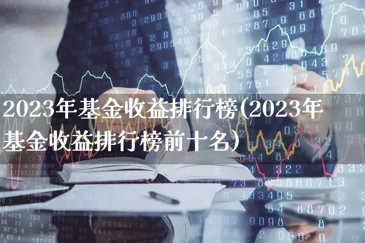 2023年基金收益排行榜(2023年基金收益排行榜前十名)_https://www.shshucaipeisong.com_北交所_第1张
