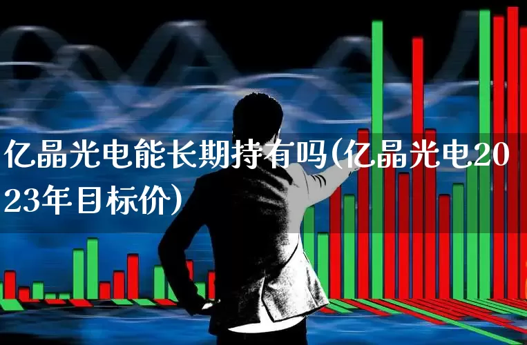 亿晶光电能长期持有吗(亿晶光电2023年目标价)_https://www.shshucaipeisong.com_科创板_第1张