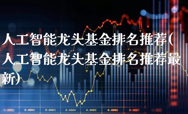 人工智能龙头基金排名推荐(人工智能龙头基金排名推荐最新)_https://www.shshucaipeisong.com_创业板_第1张