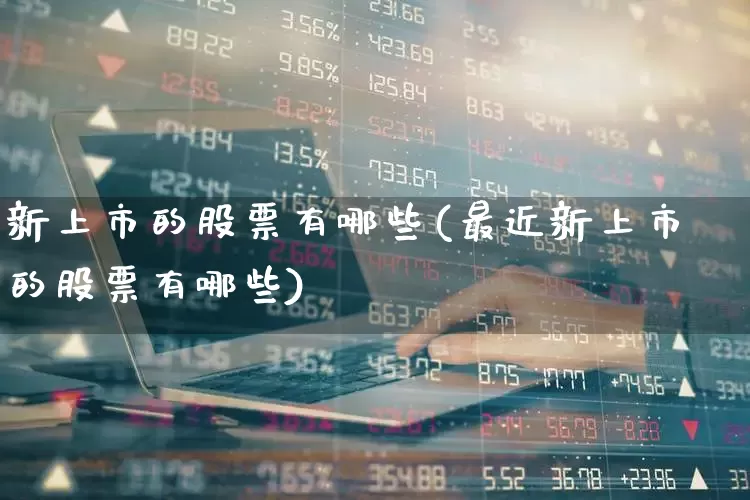 新上市的股票有哪些(最近新上市的股票有哪些)_https://www.shshucaipeisong.com_深交所_第1张
