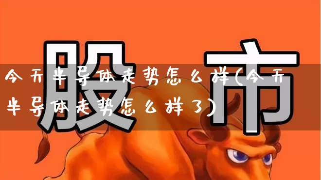 今天半导体走势怎么样(今天半导体走势怎么样了)_https://www.shshucaipeisong.com_创业板_第1张