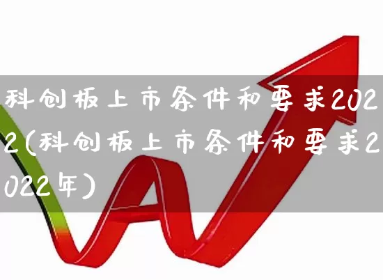 科创板上市条件和要求2022(科创板上市条件和要求2022年)_https://www.shshucaipeisong.com_上交所_第1张