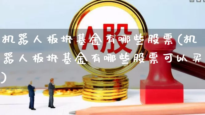 机器人板块基金有哪些股票(机器人板块基金有哪些股票可以买)_https://www.shshucaipeisong.com_北交所_第1张
