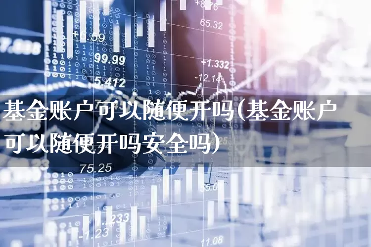 基金账户可以随便开吗(基金账户可以随便开吗安全吗)_https://www.shshucaipeisong.com_深交所_第1张