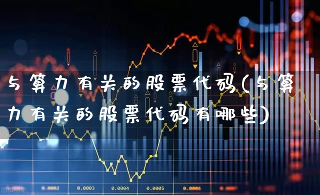 与算力有关的股票代码(与算力有关的股票代码有哪些)_https://www.shshucaipeisong.com_深交所_第1张