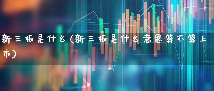 新三板是什么(新三板是什么意思算不算上市)_https://www.shshucaipeisong.com_创业板_第1张