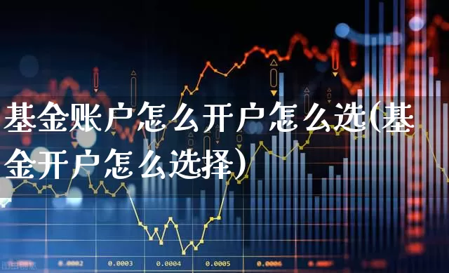 基金账户怎么开户怎么选(基金开户怎么选择)_https://www.shshucaipeisong.com_创业板_第1张