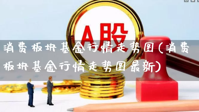 消费板块基金行情走势图(消费板块基金行情走势图最新)_https://www.shshucaipeisong.com_深交所_第1张