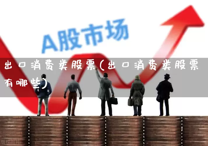 出口消费类股票(出口消费类股票有哪些)_https://www.shshucaipeisong.com_创业板_第1张