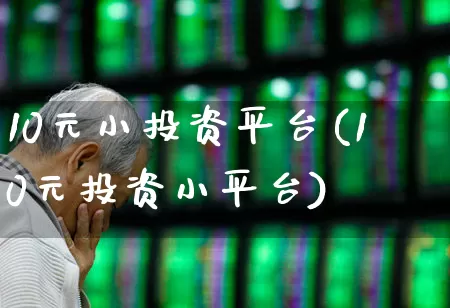 10元小投资平台(10元投资小平台)_https://www.shshucaipeisong.com_上交所_第1张