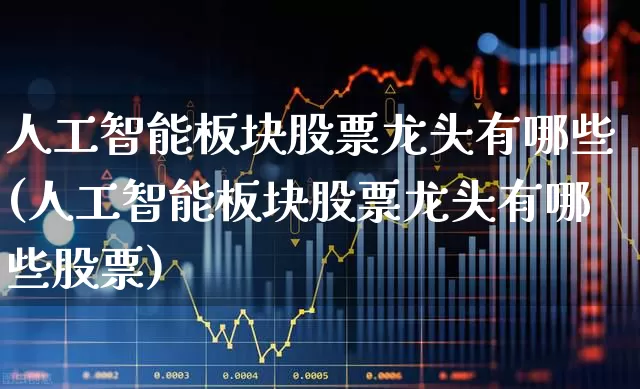 人工智能板块股票龙头有哪些(人工智能板块股票龙头有哪些股票)_https://www.shshucaipeisong.com_深交所_第1张
